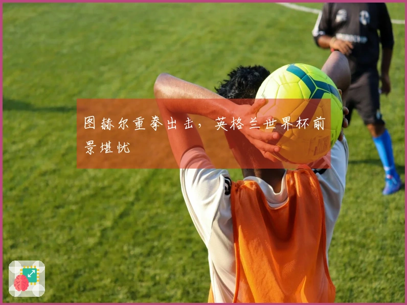 图赫尔重拳出击，英格兰世界杯前景堪忧