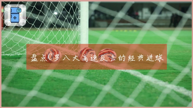 盘点C罗八大高速反击的经典进球