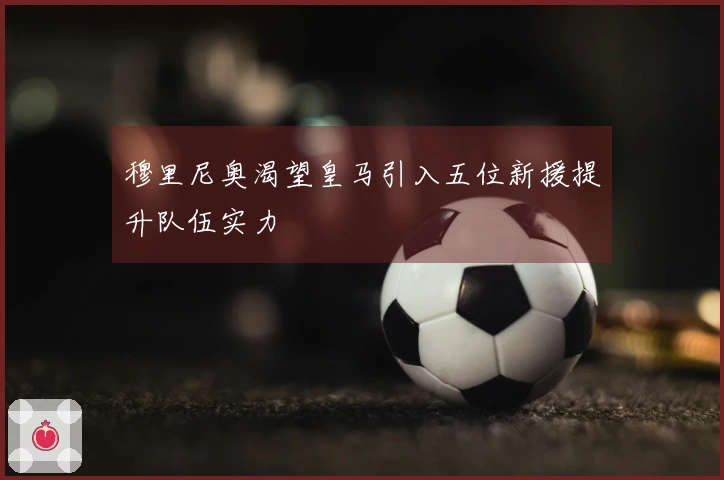 穆里尼奥渴望皇马引入五位新援提升队伍实力